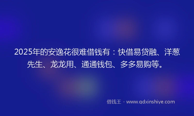 2025年的安逸花很难借钱有：快借易贷融、洋葱先生、龙龙用、通通钱包、多多易购等。