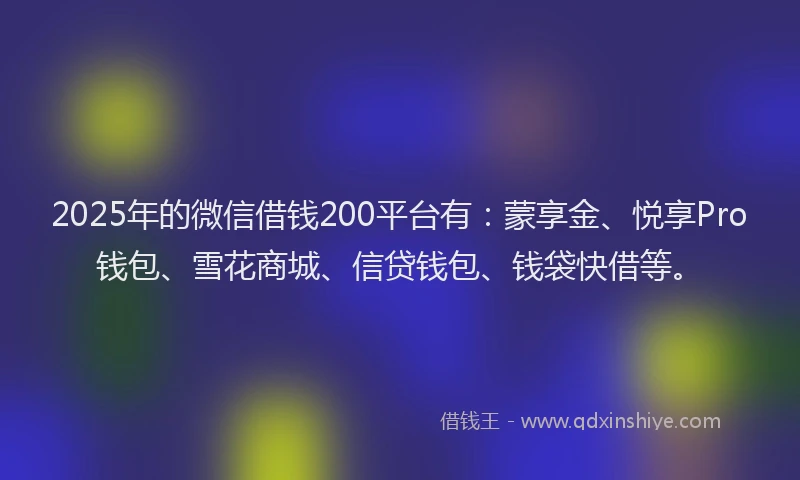 2025年的微信借钱200平台有：蒙享金、悦享Pro钱包、雪花商城、信贷钱包、钱袋快借等。