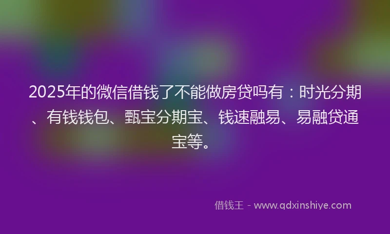 2025年的微信借钱了不能做房贷吗有：时光分期、有钱钱包、甄宝分期宝、钱速融易、易融贷通宝等。