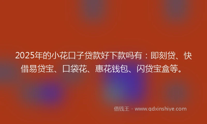 2025年的小花口子贷款好下款吗有：即刻贷、快借易贷宝、口袋花、惠花钱包、闪贷宝盒等。