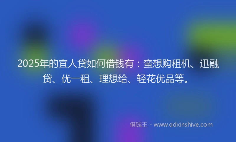 2025年的宜人贷如何借钱有：蛮想购租机、迅融贷、优一租、理想给、轻花优品等。