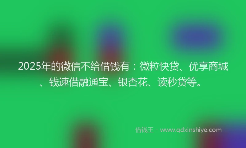 2025年的微信不给借钱有：微粒快贷、优享商城、钱速借融通宝、银杏花、读秒贷等。