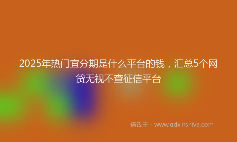 2025年热门宜分期是什么平台的钱，汇总5个网贷无视不查征信平台