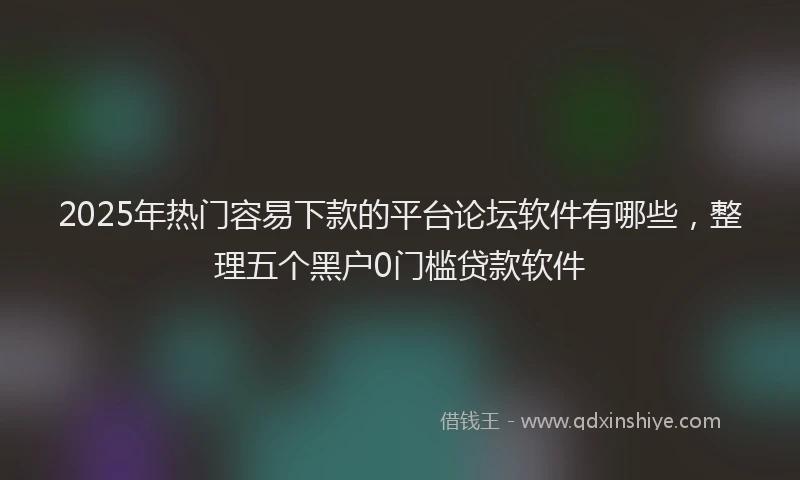2025年热门容易下款的平台论坛软件有哪些，整理五个黑户0门槛贷款软件