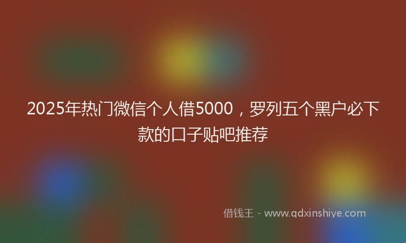2025年热门微信个人借5000，罗列五个黑户必下款的口子贴吧推荐