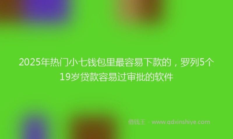 2025年热门小七钱包里最容易下款的，罗列5个19岁贷款容易过审批的软件