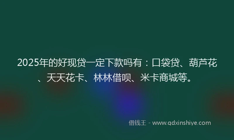 2025年的好现贷一定下款吗有：口袋贷、葫芦花、天天花卡、林林借呗、米卡商城等。