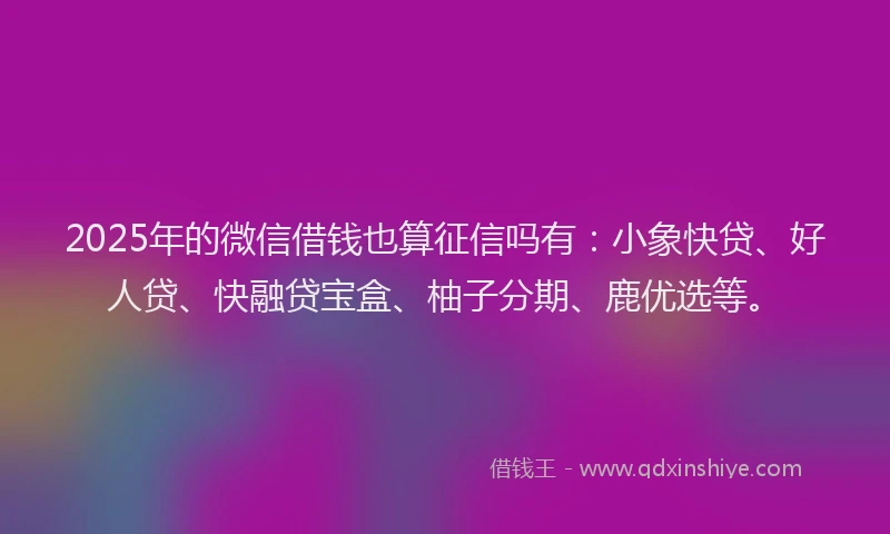 2025年的微信借钱也算征信吗有：小象快贷、好人贷、快融贷宝盒、柚子分期、鹿优选等。