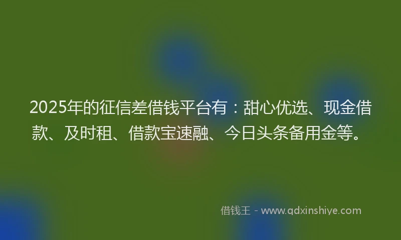 2025年的征信差借钱平台有：甜心优选、现金借款、及时租、借款宝速融、今日头条备用金等。