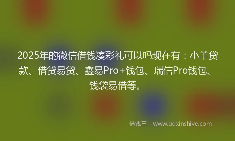 2025年的微信借钱凑彩礼可以吗现在有：小羊贷款、借贷易贷、鑫易Pro+钱包、瑞信Pro钱包、钱袋易借等。