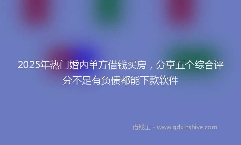 2025年热门婚内单方借钱买房，分享五个综合评分不足有负债都能下款软件