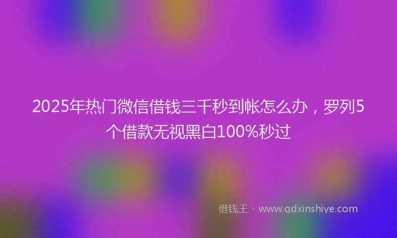 2025年热门微信借钱三千秒到帐怎么办，罗列5个借款无视黑白100%秒过