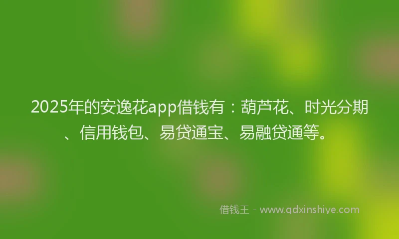 2025年的安逸花app借钱有：葫芦花、时光分期、信用钱包、易贷通宝、易融贷通等。