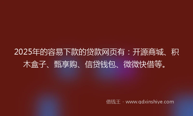 2025年的容易下款的贷款网页有：开源商城、积木盒子、甄享购、信贷钱包、微微快借等。