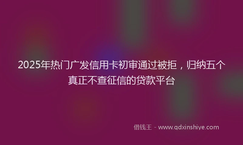 2025年热门广发信用卡初审通过被拒，归纳五个真正不查征信的贷款平台