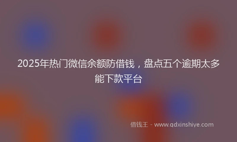 2025年热门微信余额防借钱，盘点五个逾期太多能下款平台