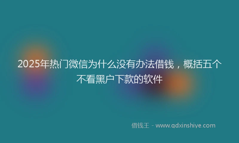 2025年热门微信为什么没有办法借钱，概括五个不看黑户下款的软件