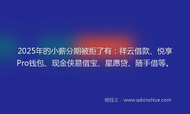 2025年的小薪分期被拒了有：祥云借款、悦享Pro钱包、现金侠易借宝、星愿贷、随手借等。