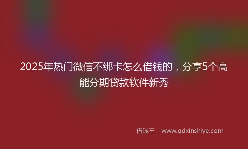 2025年热门微信不绑卡怎么借钱的，分享5个高能分期贷款软件新秀