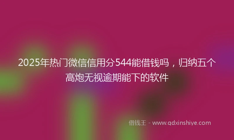 2025年热门微信信用分544能借钱吗，归纳五个高炮无视逾期能下的软件