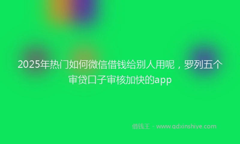 2025年热门如何微信借钱给别人用呢，罗列五个审贷口子审核加快的app