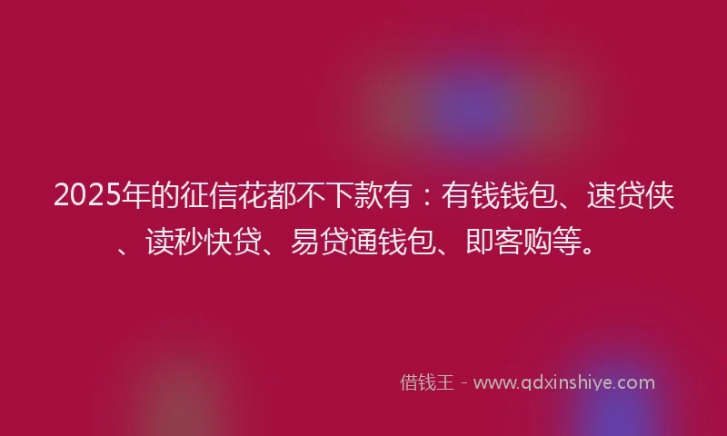 2025年的征信花都不下款有：有钱钱包、速贷侠、读秒快贷、易贷通钱包、即客购等。