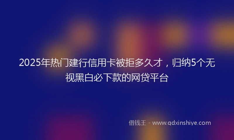 2025年热门建行信用卡被拒多久才，归纳5个无视黑白必下款的网贷平台