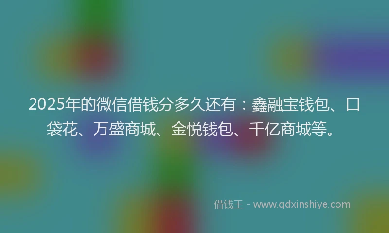 2025年的微信借钱分多久还有：鑫融宝钱包、口袋花、万盛商城、金悦钱包、千亿商城等。