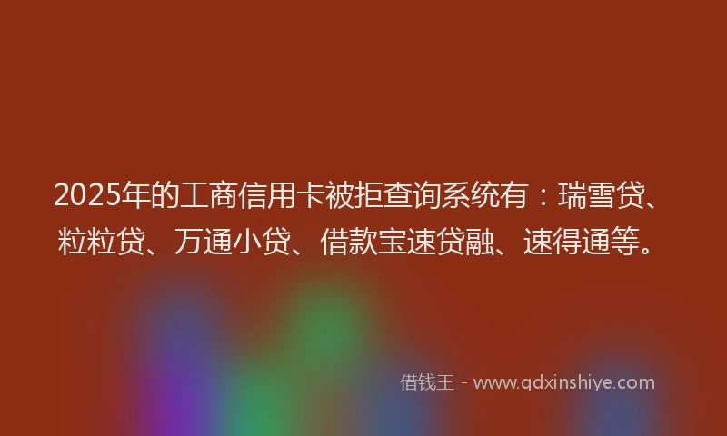 2025年的工商信用卡被拒查询系统有：瑞雪贷、粒粒贷、万通小贷、借款宝速贷融、速得通等。