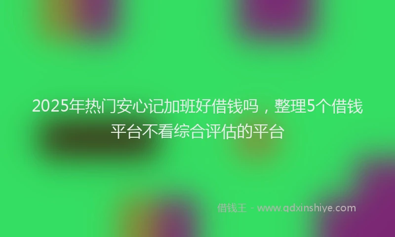 2025年热门安心记加班好借钱吗，整理5个借钱平台不看综合评估的平台