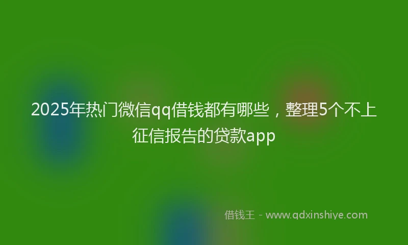 2025年热门微信qq借钱都有哪些，整理5个不上征信报告的贷款app