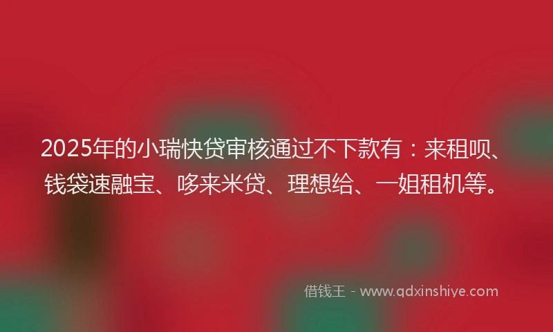 2025年的小瑞快贷审核通过不下款有：来租呗、钱袋速融宝、哆来米贷、理想给、一姐租机等。