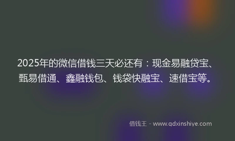 2025年的微信借钱三天必还有：现金易融贷宝、甄易借通、鑫融钱包、钱袋快融宝、速借宝等。
