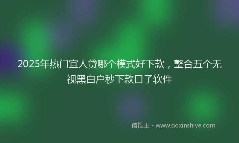 2025年热门宜人贷哪个模式好下款，整合五个无视黑白户秒下款口子软件