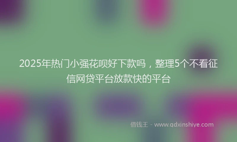 2025年热门小强花呗好下款吗，整理5个不看征信网贷平台放款快的平台