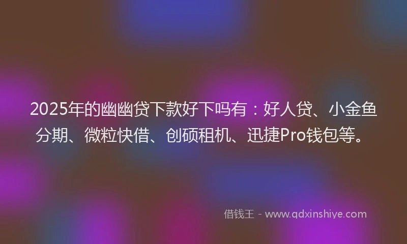 2025年的幽幽贷下款好下吗有：好人贷、小金鱼分期、微粒快借、创硕租机、迅捷Pro钱包等。