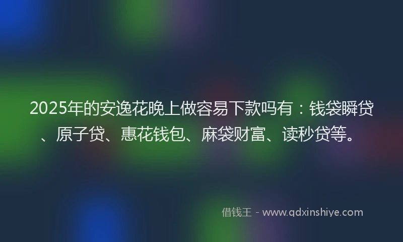 2025年的安逸花晚上做容易下款吗有：钱袋瞬贷、原子贷、惠花钱包、麻袋财富、读秒贷等。