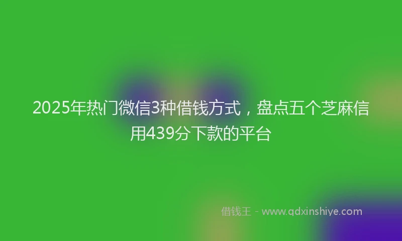2025年热门微信3种借钱方式，盘点五个芝麻信用439分下款的平台