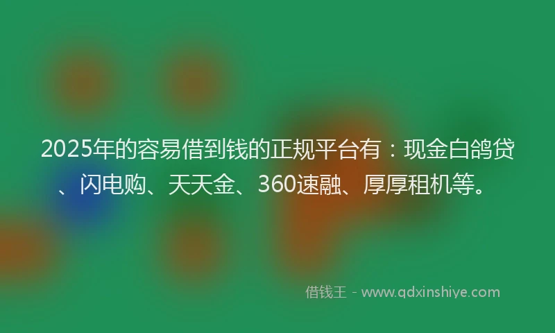 2025年的容易借到钱的正规平台有：现金白鸽贷、闪电购、天天金、360速融、厚厚租机等。