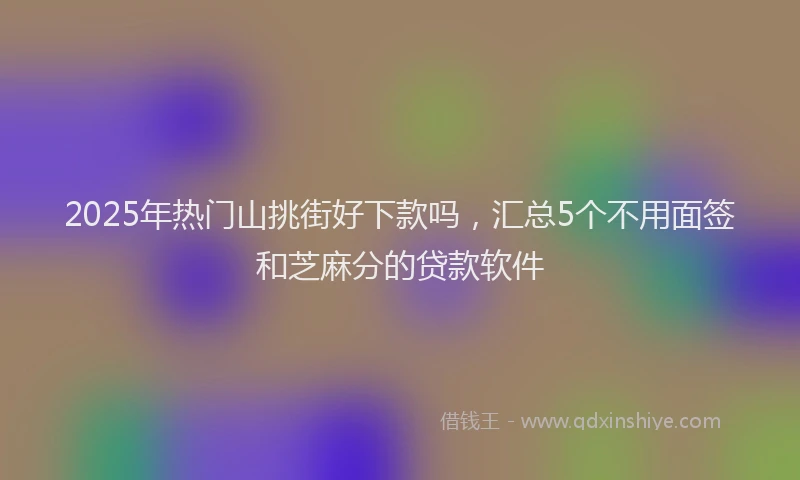 2025年热门山挑街好下款吗，汇总5个不用面签和芝麻分的贷款软件