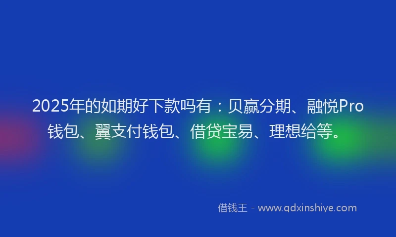 2025年的如期好下款吗有：贝赢分期、融悦Pro钱包、翼支付钱包、借贷宝易、理想给等。