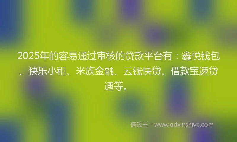 2025年的容易通过审核的贷款平台有：鑫悦钱包、快乐小租、米族金融、云钱快贷、借款宝速贷通等。