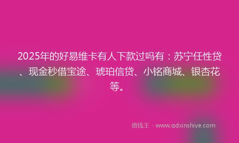 2025年的好易维卡有人下款过吗有：苏宁任性贷、现金秒借宝途、琥珀信贷、小铭商城、银杏花等。