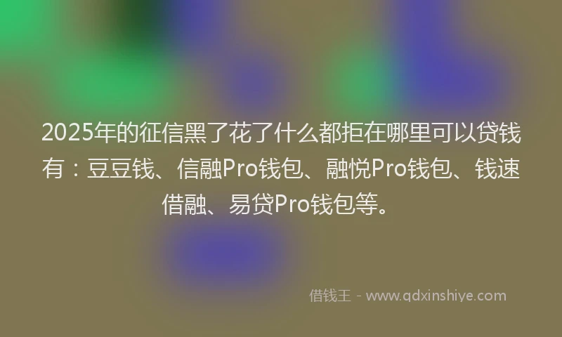 2025年的征信黑了花了什么都拒在哪里可以贷钱有：豆豆钱、信融Pro钱包、融悦Pro钱包、钱速借融、易贷Pro钱包等。