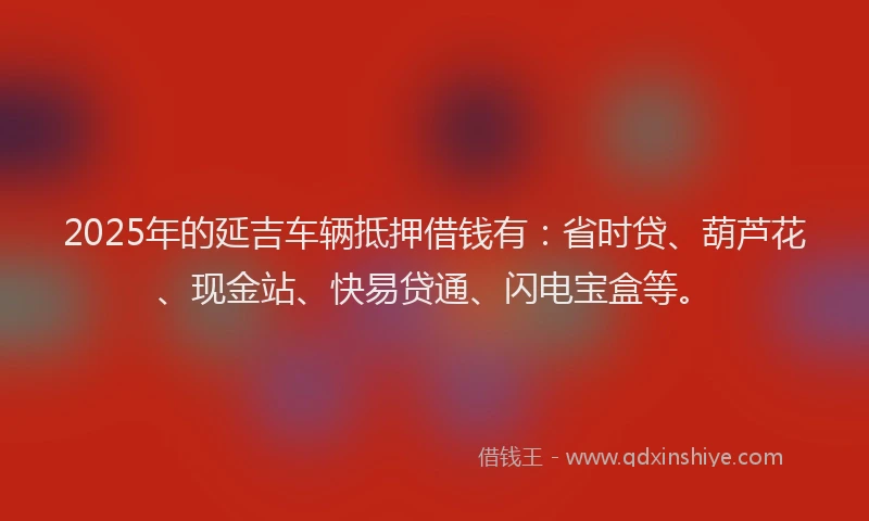 2025年的延吉车辆抵押借钱有：省时贷、葫芦花、现金站、快易贷通、闪电宝盒等。