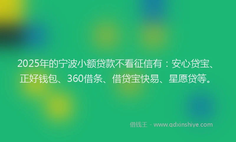 2025年的宁波小额贷款不看征信有：安心贷宝、正好钱包、360借条、借贷宝快易、星愿贷等。