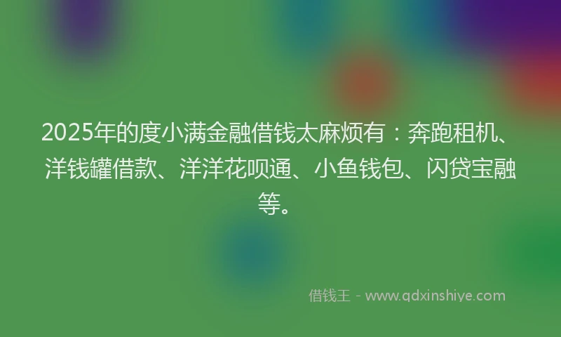2025年的度小满金融借钱太麻烦有：奔跑租机、洋钱罐借款、洋洋花呗通、小鱼钱包、闪贷宝融等。