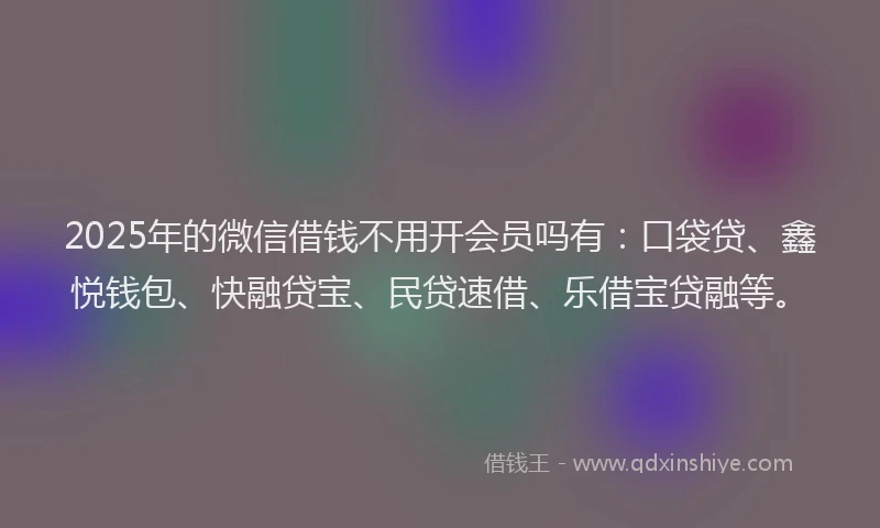 2025年的微信借钱不用开会员吗有：口袋贷、鑫悦钱包、快融贷宝、民贷速借、乐借宝贷融等。