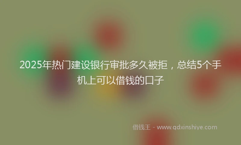 2025年热门建设银行审批多久被拒，总结5个手机上可以借钱的口子
