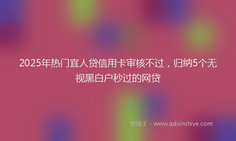 2025年热门宜人贷信用卡审核不过，归纳5个无视黑白户秒过的网贷